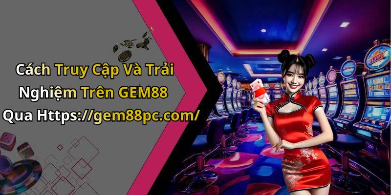 Cách Truy Cập Và Trải Nghiệm Trên GEM88 Qua Https://gem88pc.com/