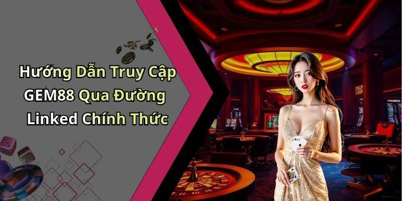 Hướng Dẫn Truy Cập GEM88 Qua Đường Linked Chính Thức