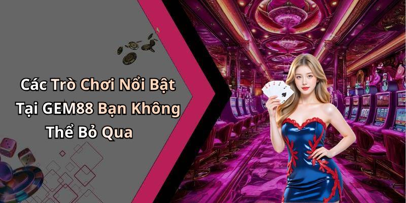 Các Trò Chơi Nổi Bật Tại GEM88 Bạn Không Thể Bỏ Qua