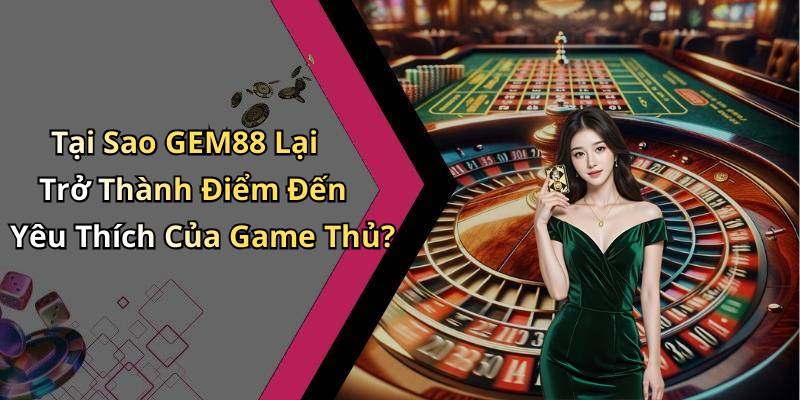 Tại Sao GEM88 Lại Trở Thành Điểm Đến Yêu Thích Của Game Thủ?