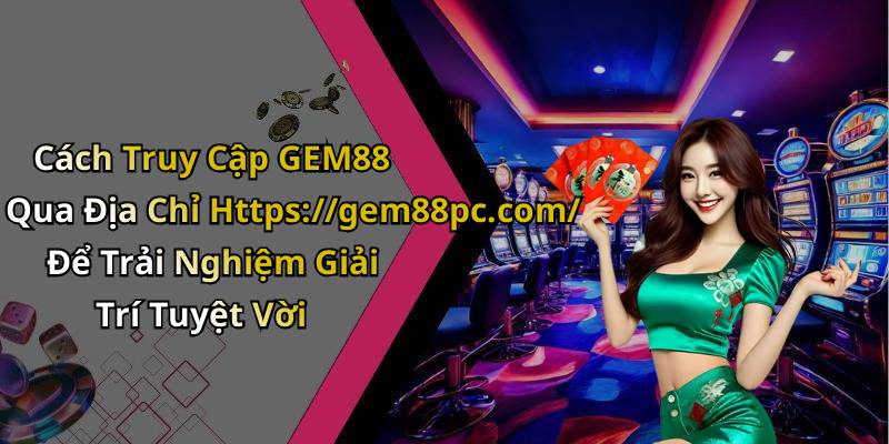 Cách Truy Cập GEM88 Qua Địa Chỉ Https://gem88pc.com/ Để Trải Nghiệm Giải Trí Tuyệt Vời