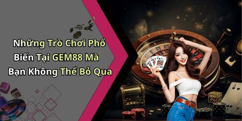 Những Trò Chơi Phổ Biến Tại GEM88 Mà Bạn Không Thể Bỏ Qua