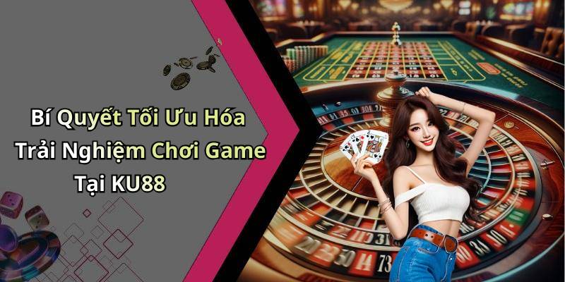 Bí Quyết Tối Ưu Hóa Trải Nghiệm Chơi Game Tại KU88