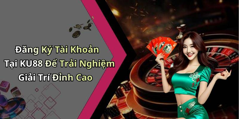 Đăng Ký Tài Khoản Tại KU88 Để Trải Nghiệm Giải Trí Đỉnh Cao