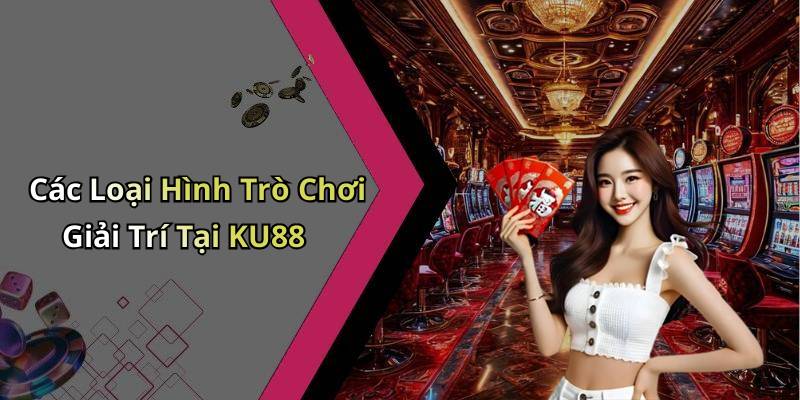 Các Loại Hình Trò Chơi Giải Trí Tại KU88