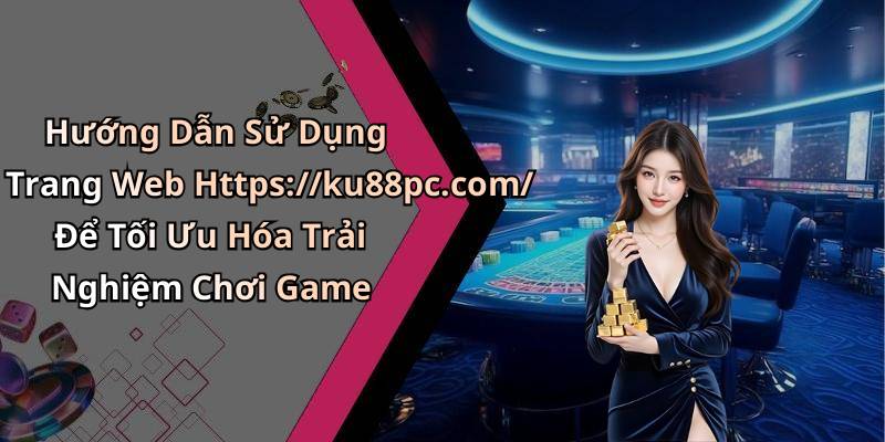 Hướng Dẫn Sử Dụng Trang Web Https://ku88pc.com/ Để Tối Ưu Hóa Trải Nghiệm Chơi Game