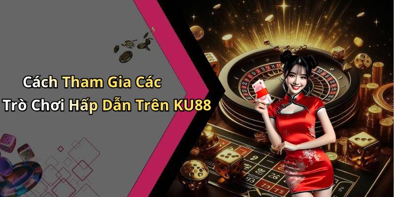 Cách Tham Gia Các Trò Chơi Hấp Dẫn Trên KU88