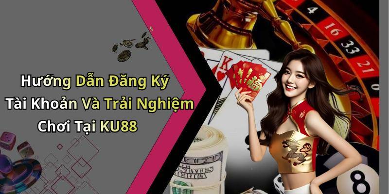 Hướng Dẫn Đăng Ký Tài Khoản Và Trải Nghiệm Chơi Tại KU88