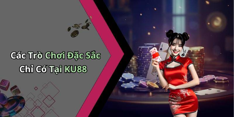 Các Trò Chơi Đặc Sắc Chỉ Có Tại KU88