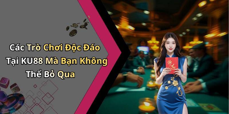 Các Trò Chơi Độc Đáo Tại KU88 Mà Bạn Không Thể Bỏ Qua