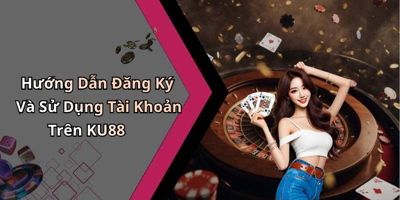 Hướng Dẫn Đăng Ký Và Sử Dụng Tài Khoản Trên KU88