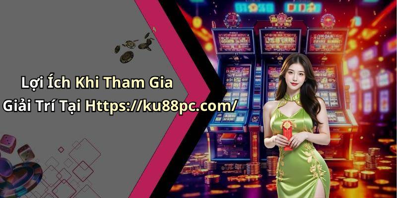 Lợi Ích Khi Tham Gia Giải Trí Tại Https://ku88pc.com/