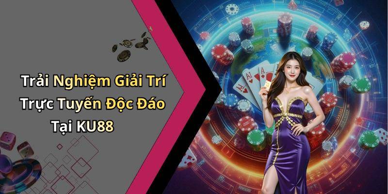 Trải Nghiệm Giải Trí Trực Tuyến Độc Đáo Tại KU88