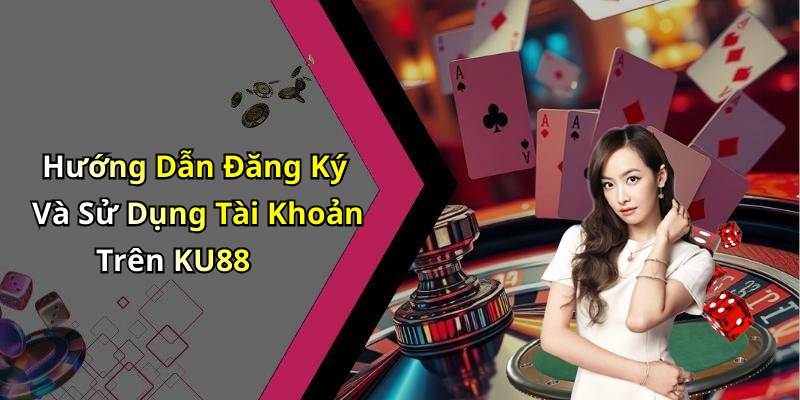 Hướng Dẫn Đăng Ký Và Sử Dụng Tài Khoản Trên KU88