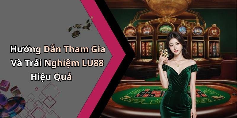 Hướng Dẫn Tham Gia Và Trải Nghiệm LU88 Hiệu Quả