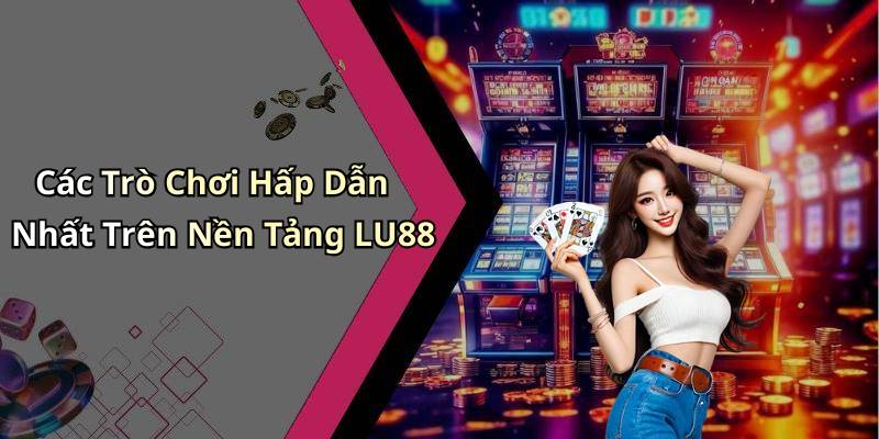 Các Trò Chơi Hấp Dẫn Nhất Trên Nền Tảng LU88