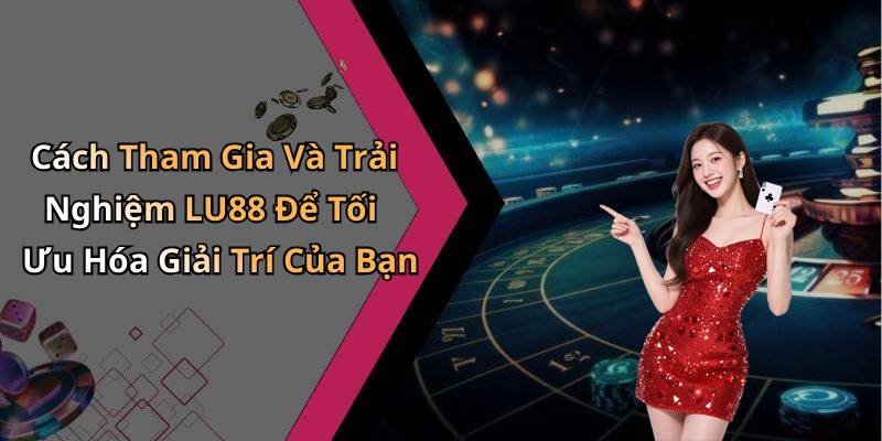 Cách Tham Gia Và Trải Nghiệm LU88 Để Tối Ưu Hóa Giải Trí Của Bạn