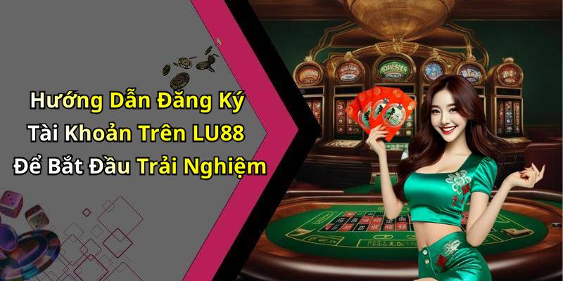 Hướng Dẫn Đăng Ký Tài Khoản Trên LU88 Để Bắt Đầu Trải Nghiệm