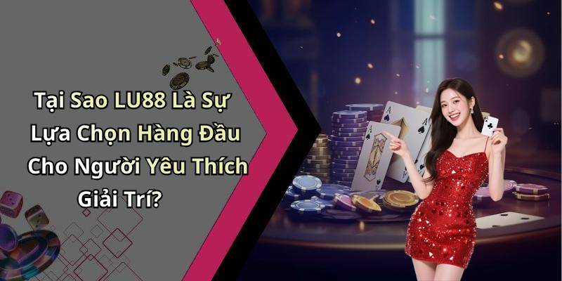 Tại Sao LU88 Là Sự Lựa Chọn Hàng Đầu Cho Người Yêu Thích Giải Trí?