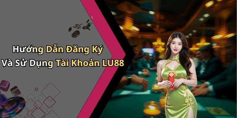 Hướng Dẫn Đăng Ký Và Sử Dụng Tài Khoản LU88