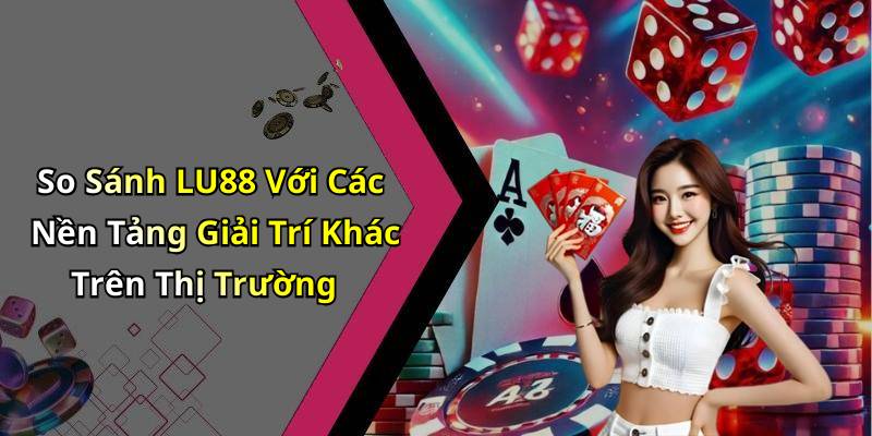 So Sánh LU88 Với Các Nền Tảng Giải Trí Khác Trên Thị Trường