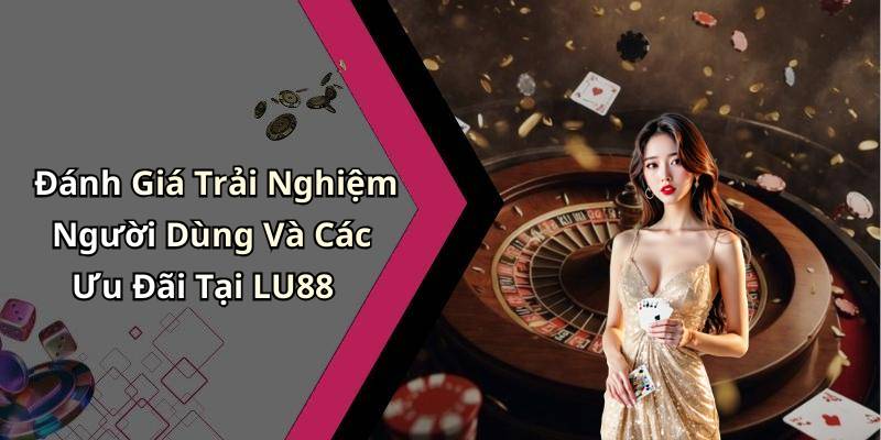 Đánh Giá Trải Nghiệm Người Dùng Và Các Ưu Đãi Tại LU88