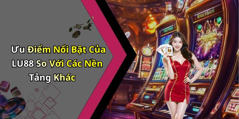 Ưu Điểm Nổi Bật Của LU88 So Với Các Nền Tảng Khác