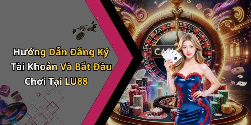 Hướng Dẫn Đăng Ký Tài Khoản Và Bắt Đầu Chơi Tại LU88