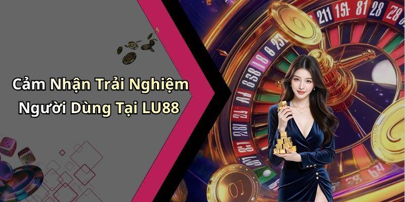 Cảm Nhận Trải Nghiệm Người Dùng Tại LU88