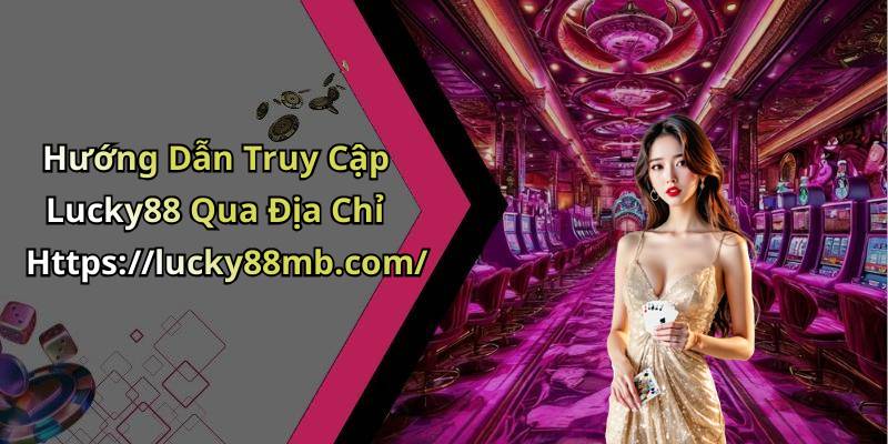 Hướng Dẫn Truy Cập Lucky88 Qua Địa Chỉ Https://lucky88mb.com/