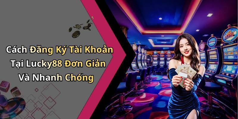 Cách Đăng Ký Tài Khoản Tại Lucky88 Đơn Giản Và Nhanh Chóng