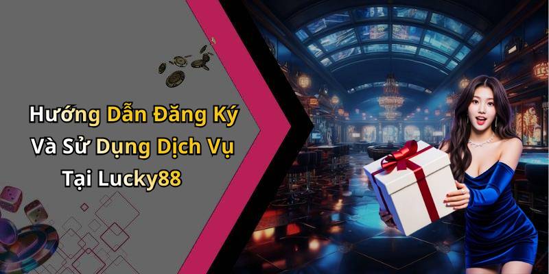 Hướng Dẫn Đăng Ký Và Sử Dụng Dịch Vụ Tại Lucky88