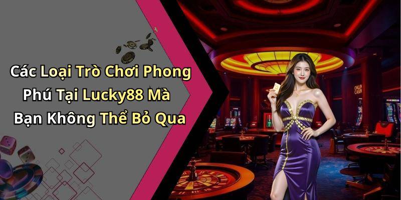 Các Loại Trò Chơi Phong Phú Tại Lucky88 Mà Bạn Không Thể Bỏ Qua