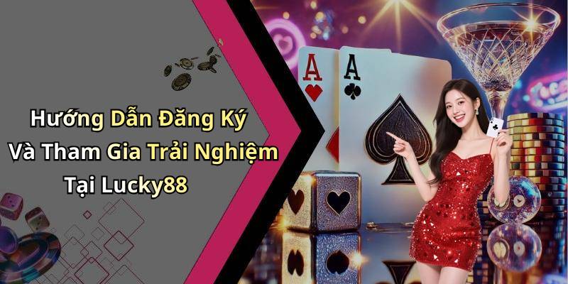 Hướng Dẫn Đăng Ký Và Tham Gia Trải Nghiệm Tại Lucky88