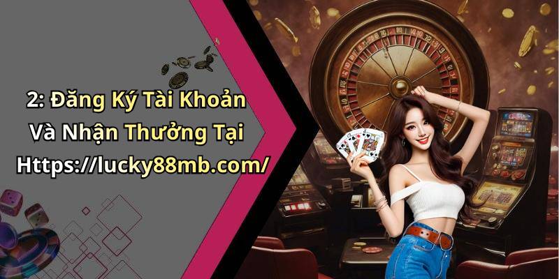 2: Đăng Ký Tài Khoản Và Nhận Thưởng Tại Https://lucky88mb.com/