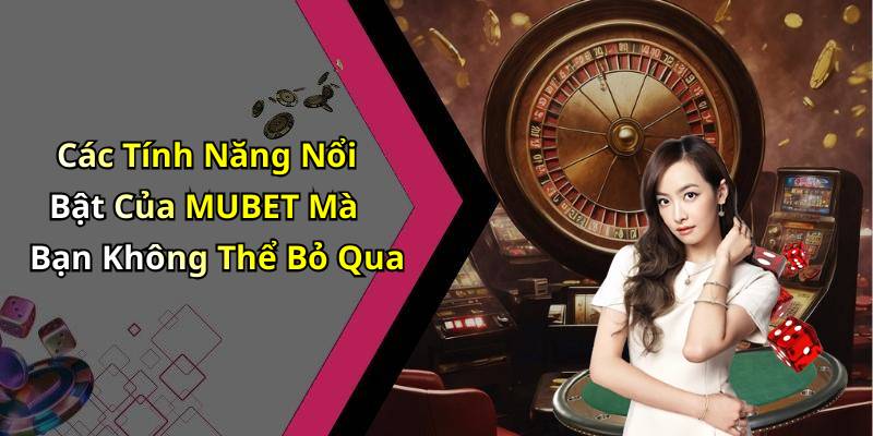 Các Tính Năng Nổi Bật Của MUBET Mà Bạn Không Thể Bỏ Qua