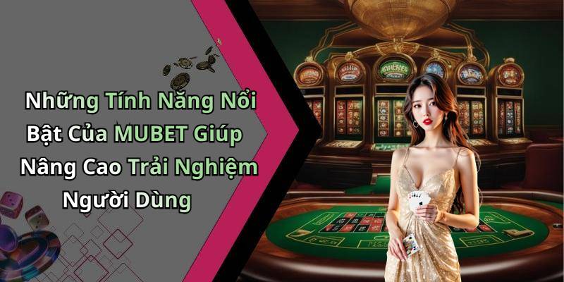 Những Tính Năng Nổi Bật Của MUBET Giúp Nâng Cao Trải Nghiệm Người Dùng