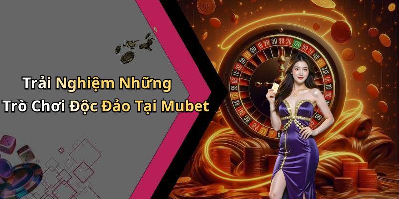 Trải Nghiệm Những Trò Chơi Độc Đảo Tại Mubet
