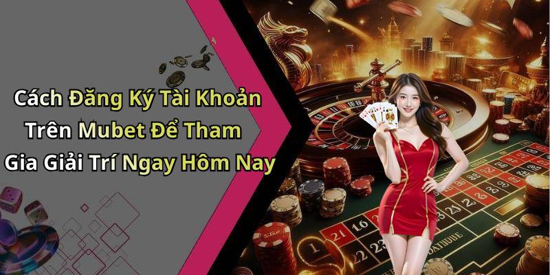 Cách Đăng Ký Tài Khoản Trên Mubet Để Tham Gia Giải Trí Ngay Hôm Nay