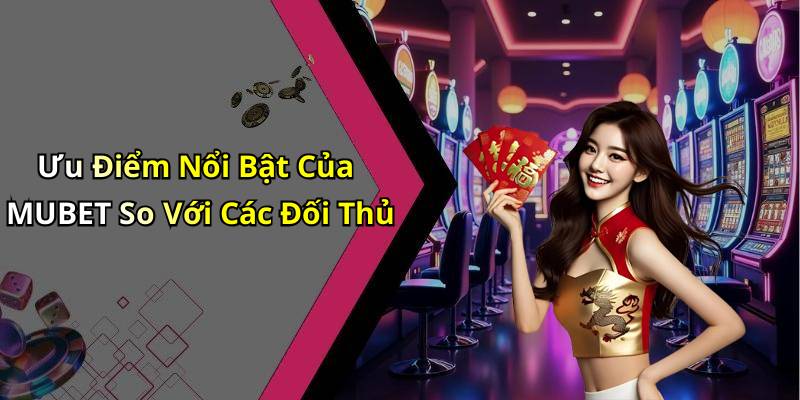 Ưu Điểm Nổi Bật Của MUBET So Với Các Đối Thủ