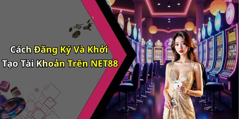 Cách Đăng Ký Và Khởi Tạo Tài Khoản Trên NET88