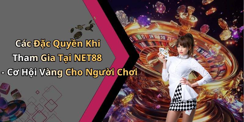 Các Đặc Quyền Khi Tham Gia Tại NET88 - Cơ Hội Vàng Cho Người Chơi