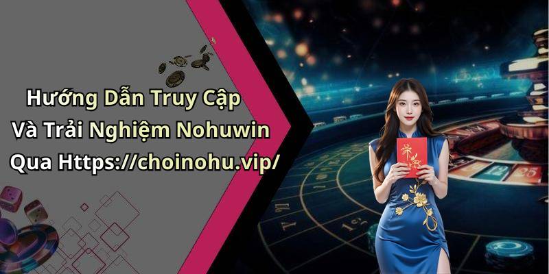 Hướng Dẫn Truy Cập Và Trải Nghiệm Nohuwin Qua Https://choinohu.vip/