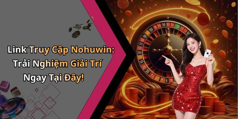 Link Truy Cập Nohuwin: Trải Nghiệm Giải Trí Ngay Tại Đây!