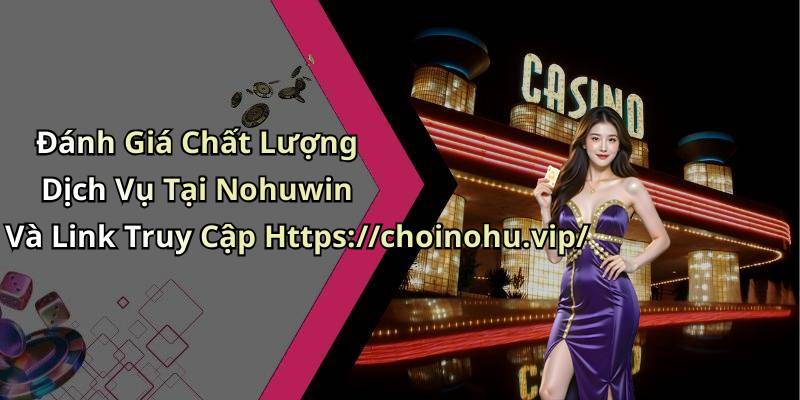 Đánh Giá Chất Lượng Dịch Vụ Tại Nohuwin Và Link Truy Cập Https://choinohu.vip/
