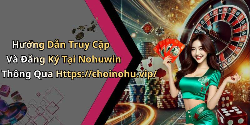 Hướng Dẫn Truy Cập Và Đăng Ký Tại Nohuwin Thông Qua Https://choinohu.vip/