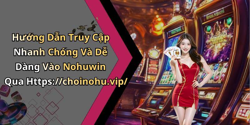 Hướng Dẫn Truy Cập Nhanh Chóng Và Dễ Dàng Vào Nohuwin Qua Https://choinohu.vip/