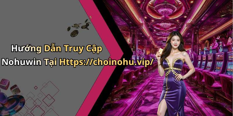Hướng Dẫn Truy Cập Nohuwin Tại Https://choinohu.vip/