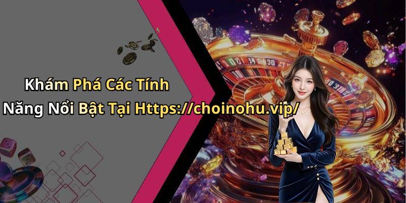Khám Phá Các Tính Năng Nổi Bật Tại Https://choinohu.vip/