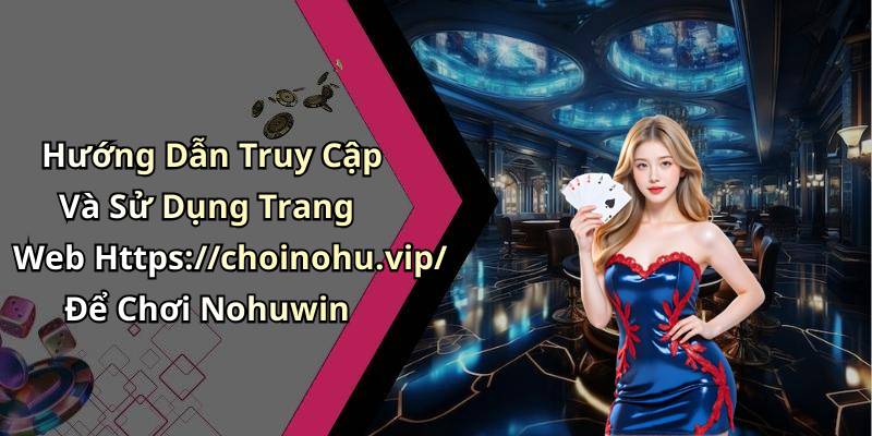Hướng Dẫn Truy Cập Và Sử Dụng Trang Web Https://choinohu.vip/ Để Chơi Nohuwin